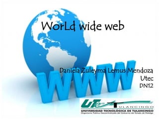 WorLd wide web


   Daniela Zuleyma Lemus Mendoza
                            Utec
                           DN12
 