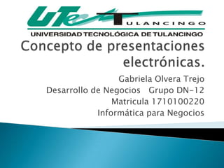 Concepto de presentaciones electrónicas. Gabriela Olvera Trejo Desarrollo de Negocios   Grupo DN-12 Matricula 1710100220 Informática para Negocios 