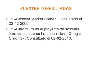 FUENTES CONSULTADAS  ↑ «Browser Market Share». Consultado el 03-12-2009.   ↑ «Chromium es el proyecto de software libre con el que se ha desarrollado Google Chrome». Consultado el 02-02-2010. 