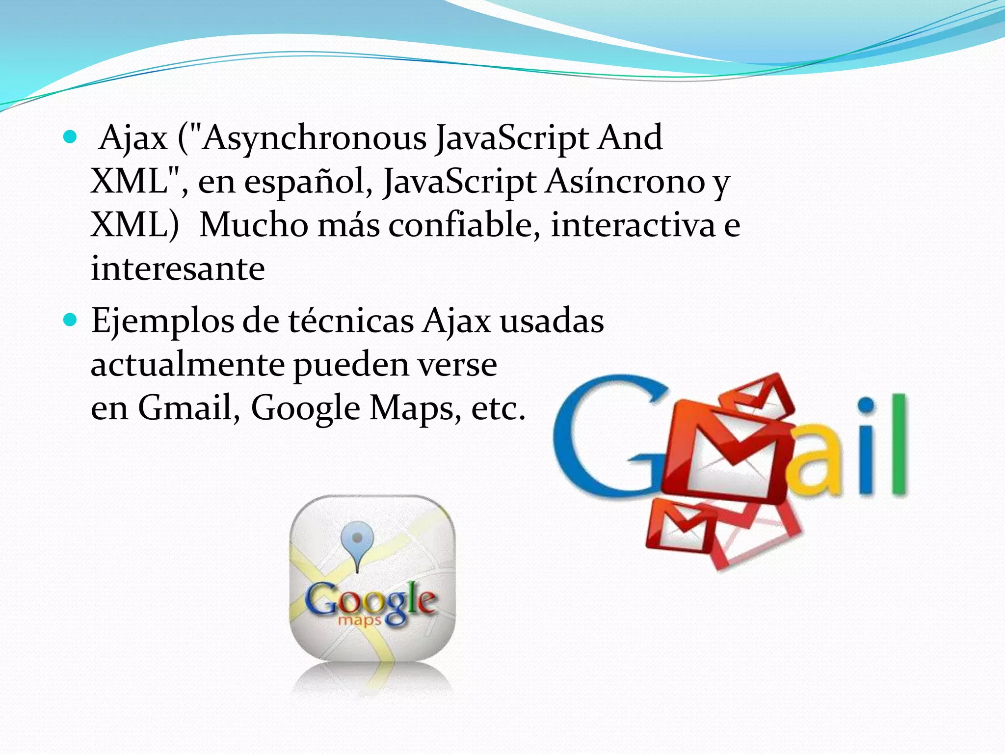 Ajax ("Asynchronous JavaScript And
  XML", en español, JavaScript Asíncrono y
  XML) Mucho más confiable, interactiva e
  interesante
 Ejemplos de técnicas Ajax usadas
  actualmente pueden verse
  en Gmail, Google Maps, etc.
 