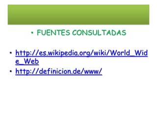 • FUENTES CONSULTADAS

• http://es.wikipedia.org/wiki/World_Wid
  e_Web
• http://definicion.de/www/
 