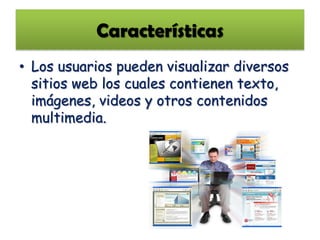 Características
• Los usuarios pueden visualizar diversos
  sitios web los cuales contienen texto,
  imágenes, videos y otros contenidos
  multimedia.
 