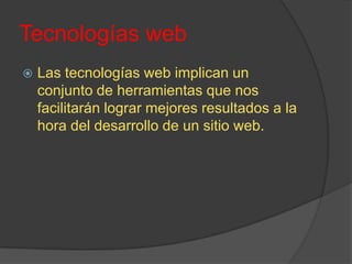 Tecnologías webLas tecnologías web implican un conjunto de herramientas que nos facilitarán lograr mejores resultados a la hora del desarrollo de un sitio web.