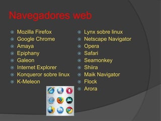 Navegadores webMozillaFirefoxGoogle ChromeAmaya EpiphanyGaleonInternet Explorer Konqueror sobre linuxK-MeleonLynx sobre linuxNetscape NavigatorOpera Safari SeamonkeyShiiraMaikNavigatorFlockArora