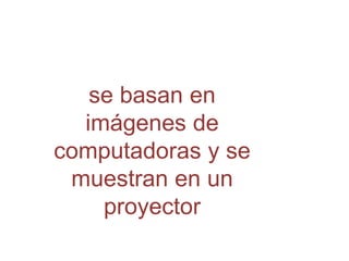 se basan en imágenes de computadoras y se muestran en un proyector