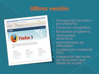  Navegación privada y
  por pestañas.
 Corrector ortográfico.
 Búsqueda progresiva.
 Marcadores
  dinámicos
 Administrador de
  descargas.
 Aceleración mediante
  GPU.
 integración del motor
  de búsqueda que
  desee el usuario.
 