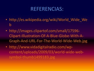 REFERENCIAS:http://es.wikipedia.org/wiki/World_Wide_Webhttp://images.clipartof.com/small/17596-Clipart-Illustration-Of-A-Blue-Globe-With-A-Graph-And-URL-For-The-World-Wide-Web.jpghttp://www.vidadigitalradio.com/wp-content/uploads/2009/03/world-wide-web-symbol-thumb1499183.jpg
