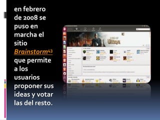en febrero
de 2008 se
puso en
marcha el
sitio
Brainstorm43
que permite
a los
usuarios
proponer sus
ideas y votar
las del resto.
 