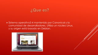  Sistema operativo3 4 mantenido por Canonical y la
comunidad de desarrolladores. Utiliza un núcleo Linux,
y su origen está basado en Debían.