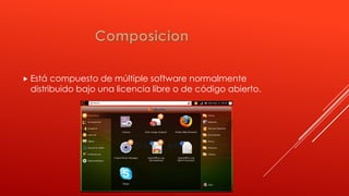  Está compuesto de múltiple software normalmente
distribuido bajo una licencia libre o de código abierto.