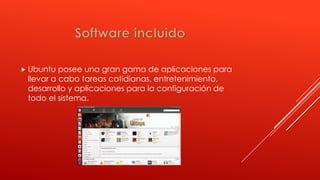  Ubuntu posee una gran gama de aplicaciones para
llevar a cabo tareas cotidianas, entretenimiento,
desarrollo y aplicaciones para la configuración de
todo el sistema.