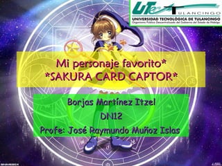Mi personaje favorito* *SAKURA CARD CAPTOR* Borjas Martínez Itzel DN12 Profe: José Raymundo Muñoz Islas  