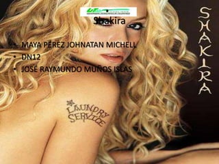 Shakira

• MAYA PÉREZ JOHNATAN MICHELL
• DN12
• JOSÉ RAYMUNDO MUÑOS ISLAS
 