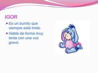 IGOR
 Es un burrito que
  siempre está triste.
 Habla de forma muy
  lenta con una voz
  grave.
 