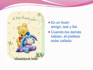  Es un buen
  amigo, leal y fiel.
 Cuando los demás
  hablan, él prefiere
  estar callado.
 