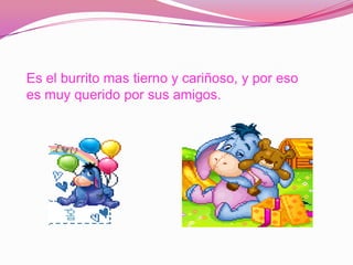 Es el burrito mas tierno y cariñoso, y por eso
es muy querido por sus amigos.
 