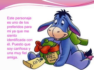 Este personaje
es uno de los
preferidos para
mi ya que me
siento
identificada con
él. Puesto que
soy cariñosa y
una muy fiel
amiga.
 