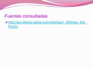 Fuentes consultadas
 http://es.disney.wikia.com/wiki/Igor_(Winnie_the_
  Pooh)
 