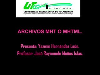 ARCHIVOS MHT O MHTML.

  Presenta: Yazmín Hernández León.
Profesor: José Raymundo Muños Islas.
 