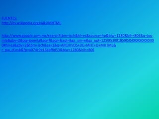 FUENTES:
http://es.wikipedia.org/wiki/MHTML


http://www.google.com.mx/search?tbm=isch&hl=es&source=hp&biw=1280&bih=806&q=joo
mla&gbv=2&oq=joomla&aq=f&aqi=&aql=&gs_sm=e&gs_upl=125l953l0l1859l5l5l0l0l0l0l0l0ll0l
0#hl=es&gbv=2&tbm=isch&sa=1&q=ARCHIVOS+DE+MHT+O+MHTML&
r_pw.,cf.osb&fp=a074c9e16abf8d53&biw=1280&bih=806
 
