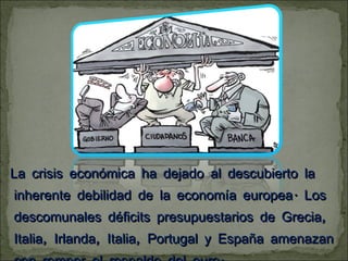 La crisis económica ha dejado al descubierto la inherente debilidad de la economía europea. Los descomunales déficits presupuestarios de Grecia, Italia, Irlanda, Italia, Portugal y España amenazan con romper el respaldo del euro.  