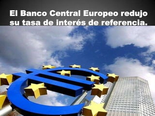 El Banco Central Europeo redujo
su tasa de interés de referencia.
