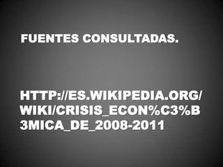 FUENTES CONSULTADAS.
HTTP://ES.WIKIPEDIA.ORG/
WIKI/CRISIS_ECON%C3%B
3MICA_DE_2008-2011