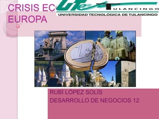 CRISIS ECONÓMICA
EUROPA




       RUBÍ LÓPEZ SOLÍS
       DESARROLLO DE NEGOCIOS 12
 