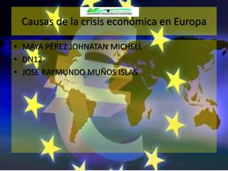 Causas de la crisis económica en Europa

• MAYA PÉREZ JOHNATAN MICHELL
• DN12
• JOSÉ RAYMUNDO MUÑOS ISLAS
 