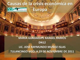 Causas de la crisis económica en
             Europa




      MARÍA GUADALUPE RANGEL RAMOS
                    DN12
      LIC. JOSÉ RAYMUNDO MUÑOZ ISLAS
 TULANCINGO HGO; A 29 DE NOVIEMBRE DE 2011
 