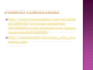  http://www.minutodigital.com/actualida
  d2/2009/04/12/europa-asombrada-
  %E2%80%9Cla-crisis-economica-en-espana-
  causa-miedo%E2%80%9D/
 http://www.euribor.us/causas_crisis_eco
  nomica.php
 