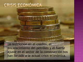  Larestricción en el crédito, el
 encarecimiento del petróleo y el fuerte
 ajuste en el sector de la construcción nos
 han llevado a la actual crisis económica.
 