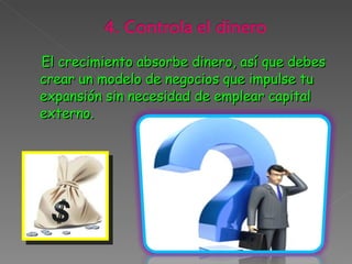 El crecimiento absorbe dinero, así que debes crear un modelo de negocios que impulse tu expansión sin necesidad de emplear capital externo.  