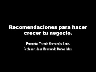Recomendaciones para hacer
    crecer tu negocio.

      Presenta: Yazmín Hernández León.
    Profesor: José Raymundo Muñoz Islas.
 