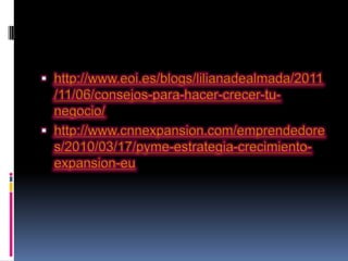  http://www.eoi.es/blogs/lilianadealmada/2011
  /11/06/consejos-para-hacer-crecer-tu-
  negocio/
 http://www.cnnexpansion.com/emprendedore
  s/2010/03/17/pyme-estrategia-crecimiento-
  expansion-eu
 