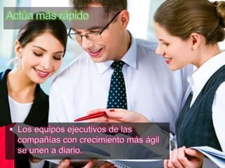 Actúa más rápido




 Los equipos ejecutivos de las
  compañías con crecimiento más ágil
  se unen a diario.
 