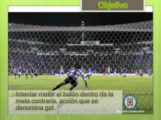 Objetivo




 Intentar
        meter el balón dentro de la
 meta contraria, acción que se
 denomina gol.
 