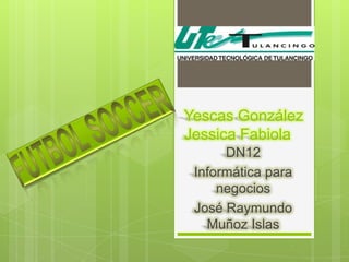 Yescas González
Jessica Fabiola
      DN12
 Informática para
     negocios
 José Raymundo
   Muñoz Islas
 