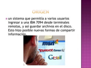  unsistema que permitía a varios usuarios
 ingresar a una IBM 7094 desde terminales
 remotas, y así guardar archivos en el disco.
 Esto hizo posible nuevas formas de compartir
 información.
 