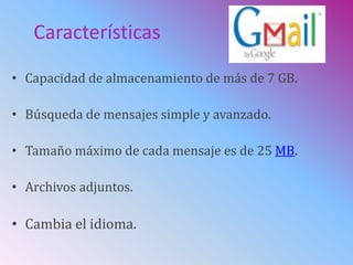 Características
• Capacidad de almacenamiento de más de 7 GB.
• Búsqueda de mensajes simple y avanzado.
• Tamaño máximo de cada mensaje es de 25 MB.
• Archivos adjuntos.
• Cambia el idioma.
 