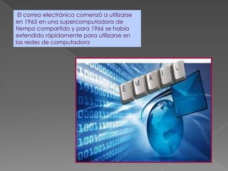 El correo electrónico comenzó a utilizarse
en 1965 en una supercomputadora de
tiempo compartido y para 1966 se había
extendido rápidamente para utilizarse en
las redes de computadora
 