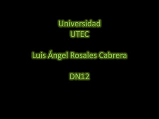 Universidad
          UTEC

Luis Ángel Rosales Cabrera

          DN12
 