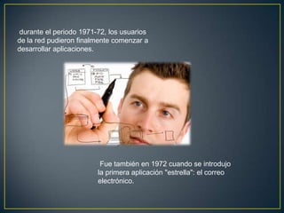 durante el periodo 1971-72, los
usuarios de la red pudieron finalmente
comenzar a desarrollar aplicaciones.




                       Fue también en 1972 cuando se
                      introdujo la primera aplicación
                      "estrella": el correo electrónico.
 