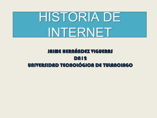 HISTORIA DE
    INTERNET
        JAIME HERNÁNDEZ VIGUERAS
                  DN12
UNIVERSIDAD TECNOLÓGICA DE TULANCINGO
 