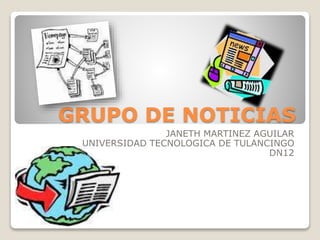 GRUPO DE NOTICIAS
JANETH MARTINEZ AGUILAR
UNIVERSIDAD TECNOLOGICA DE TULANCINGO
DN12
 