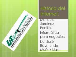 Historia del
Internet.
Maricela
Jardínez
Portillo.
Informática
para negocios.
Lic. José
Raymundo
Muñoz Islas.
 