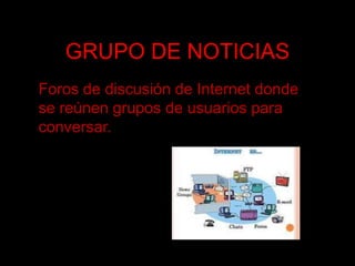 GRUPO DE NOTICIASForos de discusión de Internet donde se reúnen grupos de usuarios para conversar.