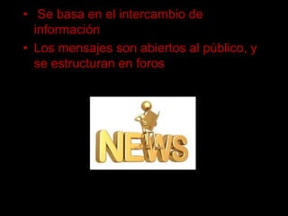Se basa en el intercambio de informaciónLos mensajes son abiertos al público, y se estructuran en foros