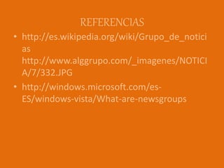 REFERENCIAS
• http://es.wikipedia.org/wiki/Grupo_de_notici
as
http://www.alggrupo.com/_imagenes/NOTICI
A/7/332.JPG
• http://windows.microsoft.com/es-
ES/windows-vista/What-are-newsgroups
 