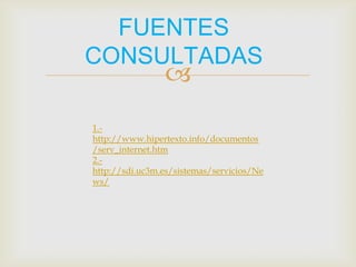 FUENTES
CONSULTADAS
               
1.-
http://www.hipertexto.info/docume
ntos/serv_internet.htm
2.-
http://sdi.uc3m.es/sistemas/servicio
s/News/
 